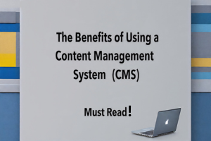 The Benefits of Using a Content Management System (CMS) | Must Read
